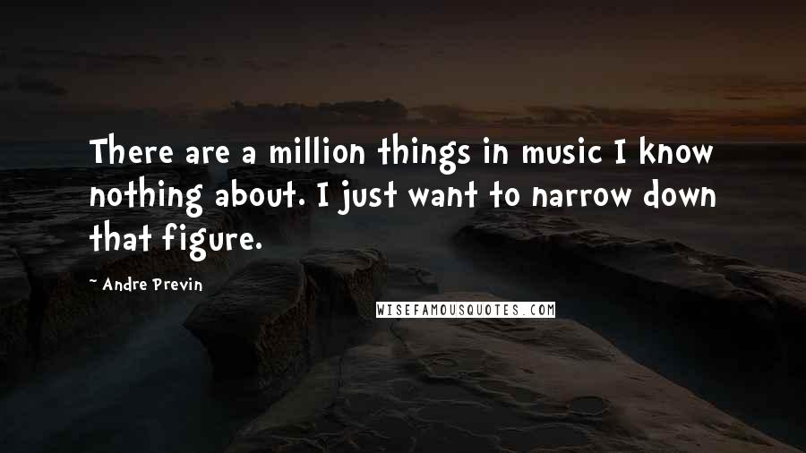 Andre Previn Quotes: There are a million things in music I know nothing about. I just want to narrow down that figure.