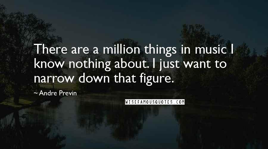 Andre Previn Quotes: There are a million things in music I know nothing about. I just want to narrow down that figure.