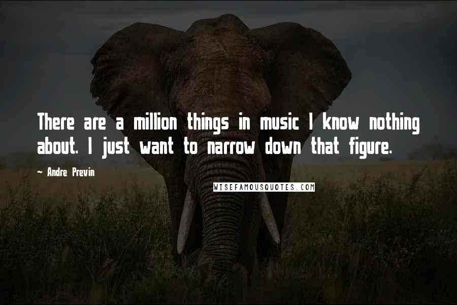 Andre Previn Quotes: There are a million things in music I know nothing about. I just want to narrow down that figure.