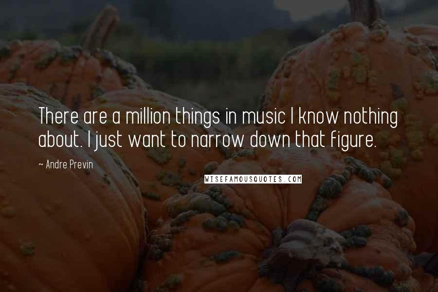 Andre Previn Quotes: There are a million things in music I know nothing about. I just want to narrow down that figure.