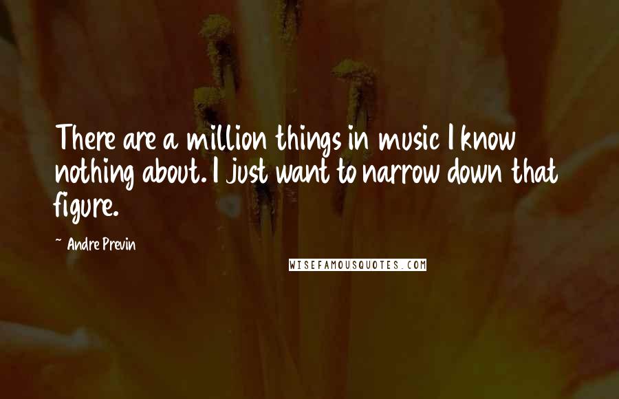Andre Previn Quotes: There are a million things in music I know nothing about. I just want to narrow down that figure.