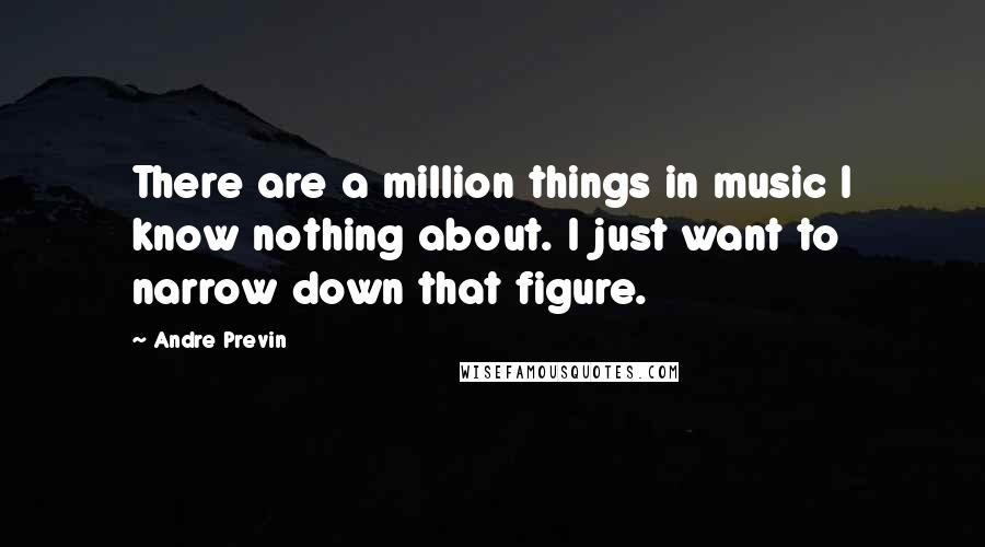 Andre Previn Quotes: There are a million things in music I know nothing about. I just want to narrow down that figure.