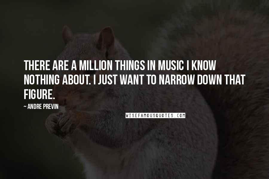 Andre Previn Quotes: There are a million things in music I know nothing about. I just want to narrow down that figure.