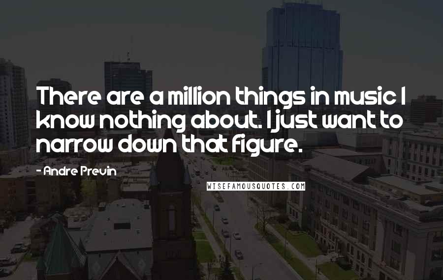 Andre Previn Quotes: There are a million things in music I know nothing about. I just want to narrow down that figure.