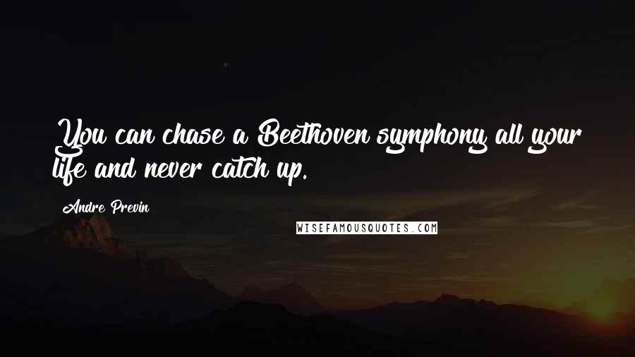 Andre Previn Quotes: You can chase a Beethoven symphony all your life and never catch up.