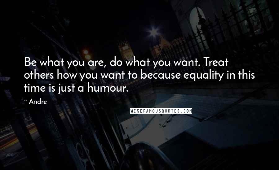 Andre Quotes: Be what you are, do what you want. Treat others how you want to because equality in this time is just a humour.