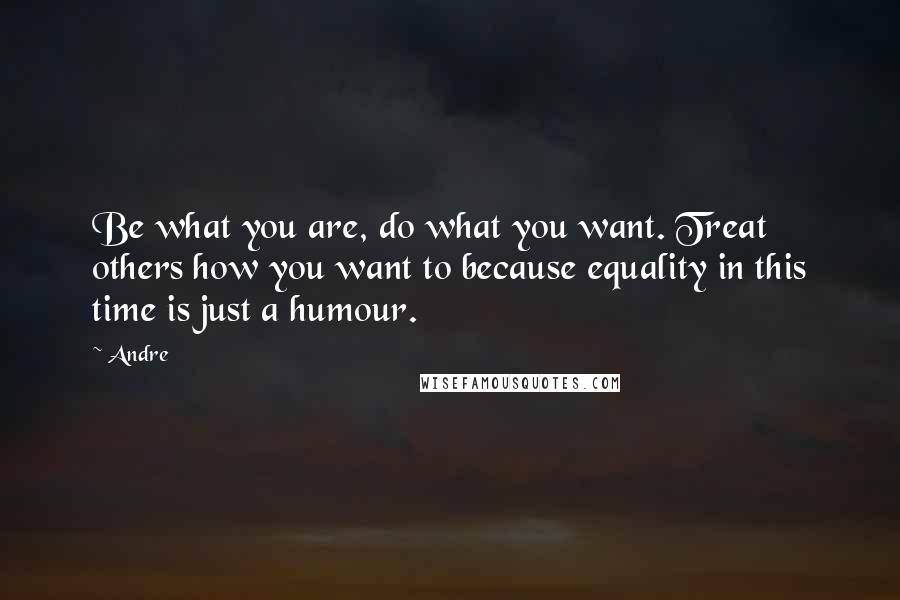 Andre Quotes: Be what you are, do what you want. Treat others how you want to because equality in this time is just a humour.