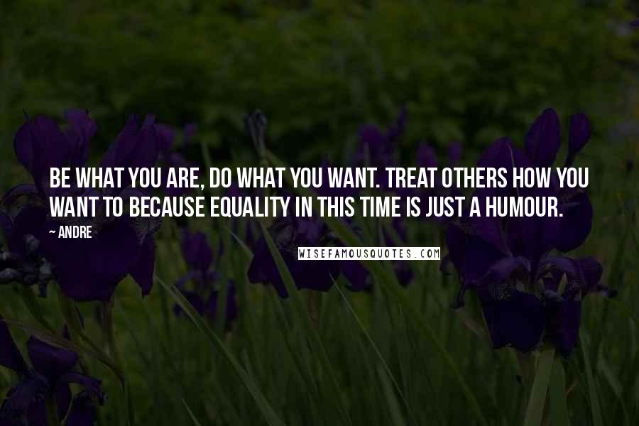 Andre Quotes: Be what you are, do what you want. Treat others how you want to because equality in this time is just a humour.