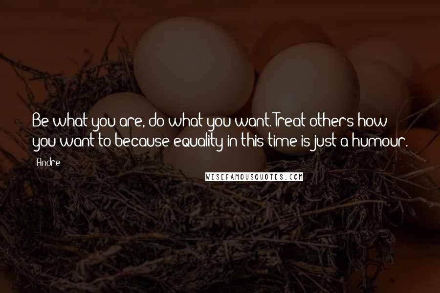 Andre Quotes: Be what you are, do what you want. Treat others how you want to because equality in this time is just a humour.