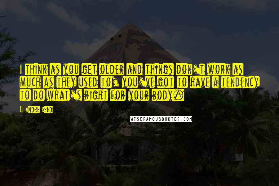 Andre Reed Quotes: I think as you get older and things don't work as much as they used to, you've got to have a tendency to do what's right for your body.