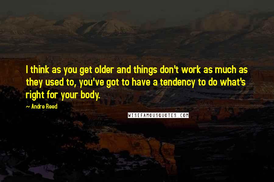 Andre Reed Quotes: I think as you get older and things don't work as much as they used to, you've got to have a tendency to do what's right for your body.