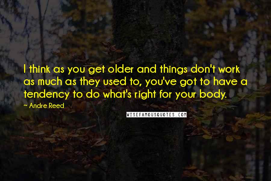 Andre Reed Quotes: I think as you get older and things don't work as much as they used to, you've got to have a tendency to do what's right for your body.
