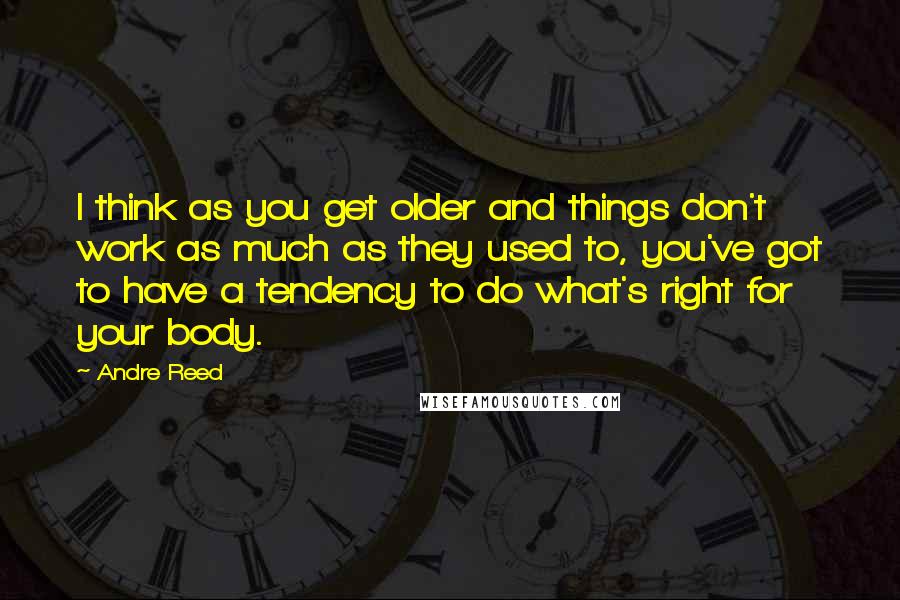 Andre Reed Quotes: I think as you get older and things don't work as much as they used to, you've got to have a tendency to do what's right for your body.