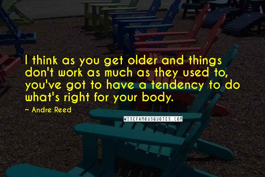 Andre Reed Quotes: I think as you get older and things don't work as much as they used to, you've got to have a tendency to do what's right for your body.
