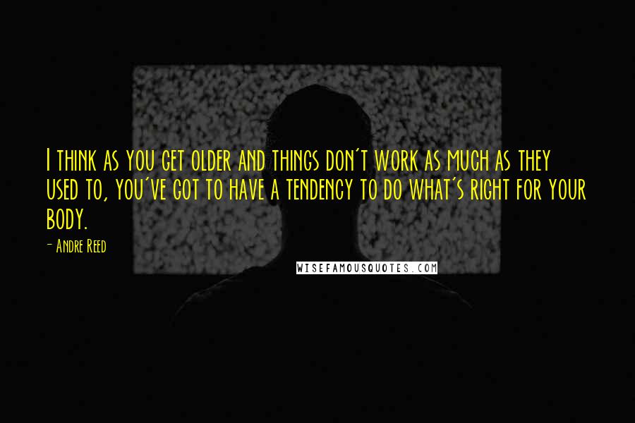 Andre Reed Quotes: I think as you get older and things don't work as much as they used to, you've got to have a tendency to do what's right for your body.