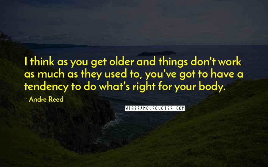 Andre Reed Quotes: I think as you get older and things don't work as much as they used to, you've got to have a tendency to do what's right for your body.