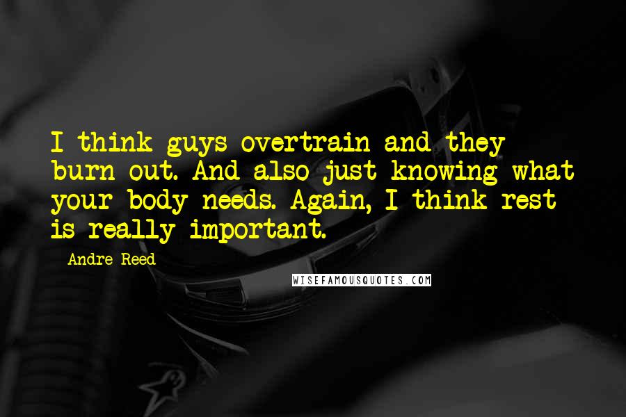 Andre Reed Quotes: I think guys overtrain and they burn out. And also just knowing what your body needs. Again, I think rest is really important.