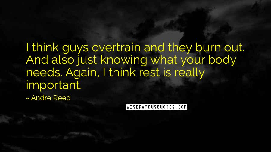 Andre Reed Quotes: I think guys overtrain and they burn out. And also just knowing what your body needs. Again, I think rest is really important.