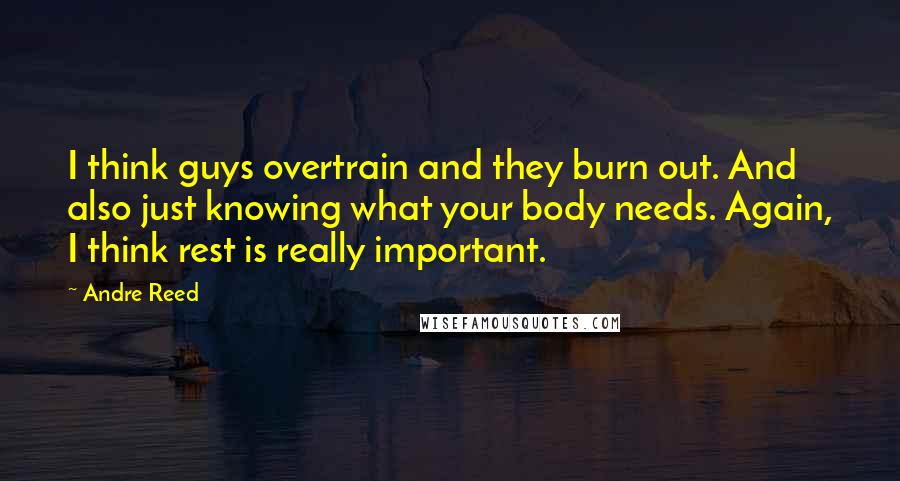 Andre Reed Quotes: I think guys overtrain and they burn out. And also just knowing what your body needs. Again, I think rest is really important.