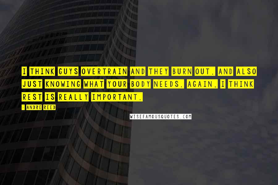 Andre Reed Quotes: I think guys overtrain and they burn out. And also just knowing what your body needs. Again, I think rest is really important.