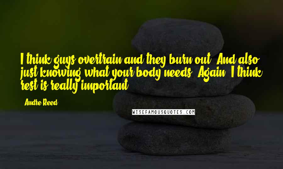 Andre Reed Quotes: I think guys overtrain and they burn out. And also just knowing what your body needs. Again, I think rest is really important.