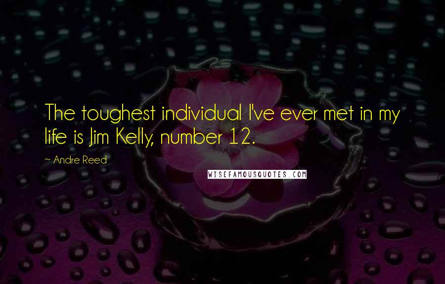 Andre Reed Quotes: The toughest individual I've ever met in my life is Jim Kelly, number 12.