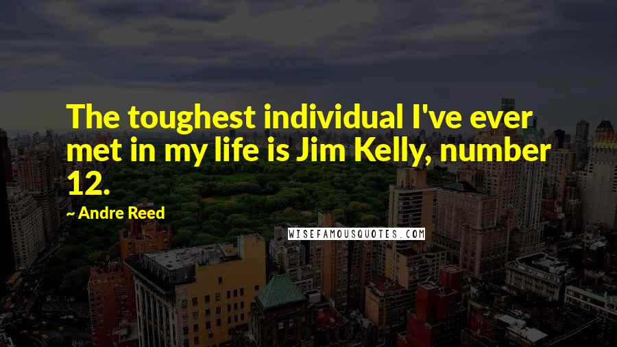 Andre Reed Quotes: The toughest individual I've ever met in my life is Jim Kelly, number 12.