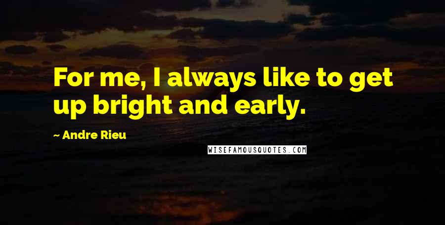 Andre Rieu Quotes: For me, I always like to get up bright and early.
