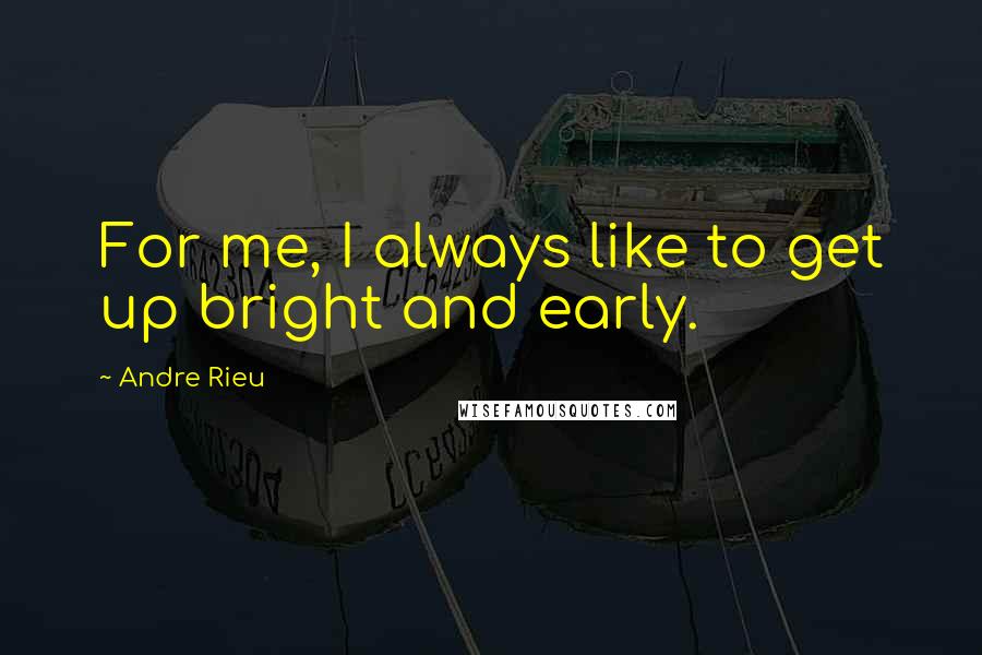 Andre Rieu Quotes: For me, I always like to get up bright and early.