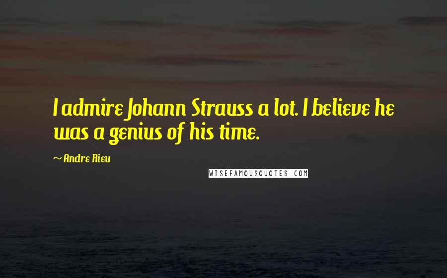 Andre Rieu Quotes: I admire Johann Strauss a lot. I believe he was a genius of his time.