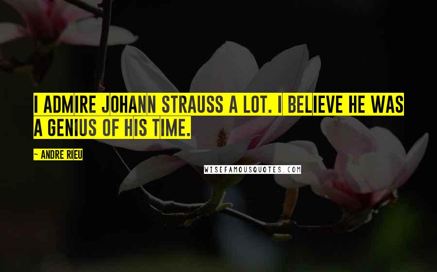 Andre Rieu Quotes: I admire Johann Strauss a lot. I believe he was a genius of his time.