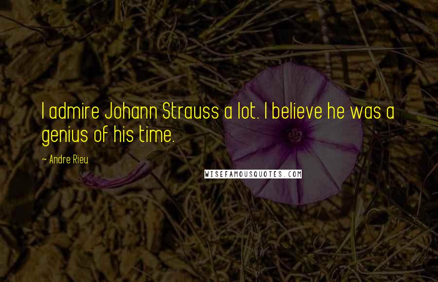 Andre Rieu Quotes: I admire Johann Strauss a lot. I believe he was a genius of his time.