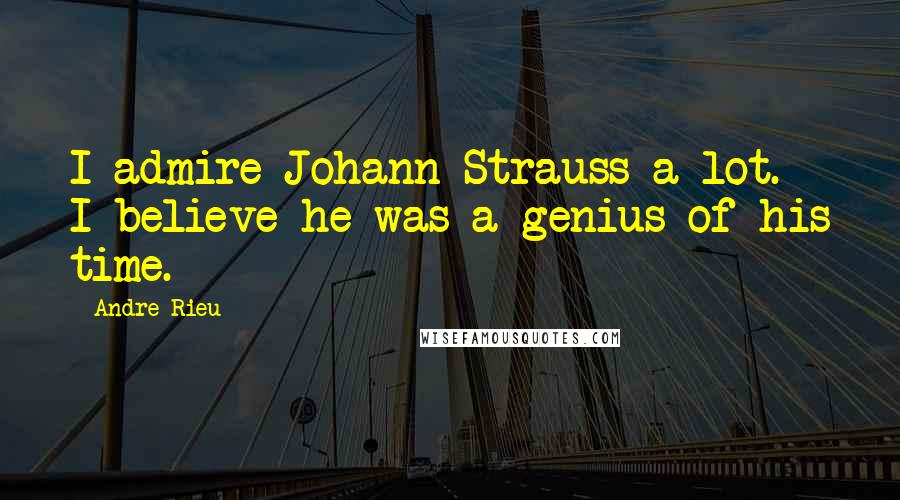 Andre Rieu Quotes: I admire Johann Strauss a lot. I believe he was a genius of his time.