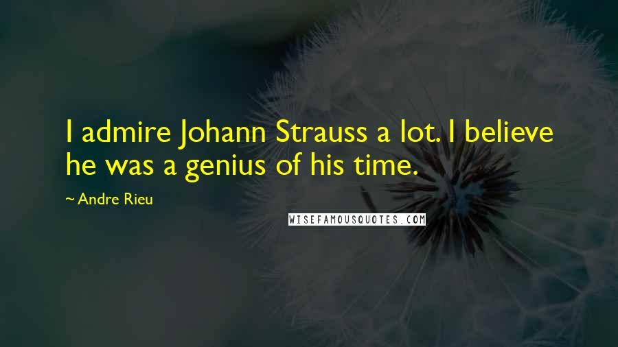 Andre Rieu Quotes: I admire Johann Strauss a lot. I believe he was a genius of his time.