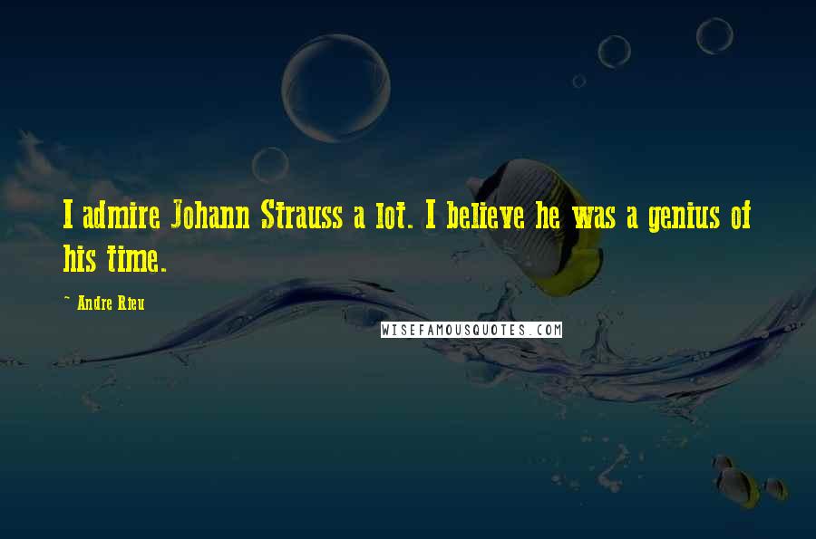 Andre Rieu Quotes: I admire Johann Strauss a lot. I believe he was a genius of his time.
