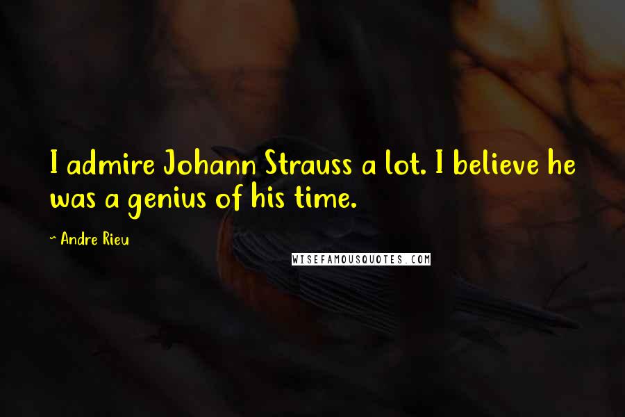 Andre Rieu Quotes: I admire Johann Strauss a lot. I believe he was a genius of his time.