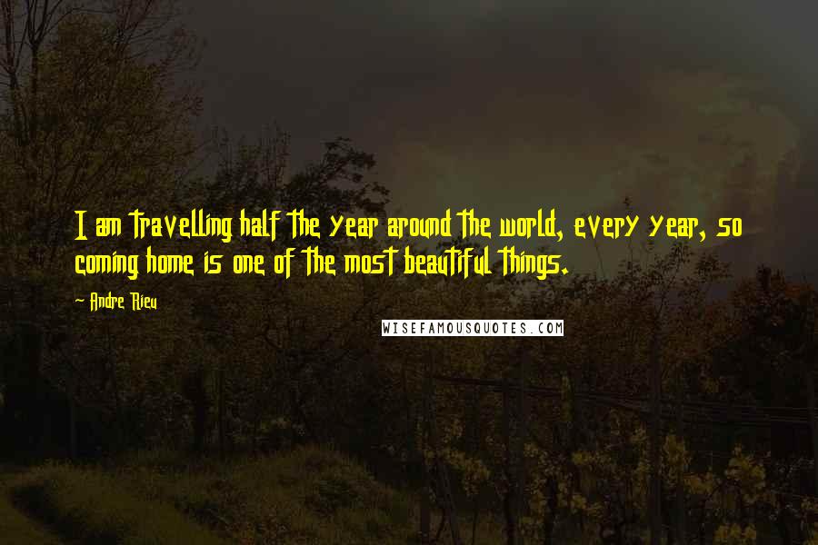 Andre Rieu Quotes: I am travelling half the year around the world, every year, so coming home is one of the most beautiful things.