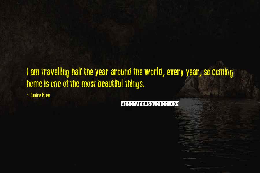Andre Rieu Quotes: I am travelling half the year around the world, every year, so coming home is one of the most beautiful things.