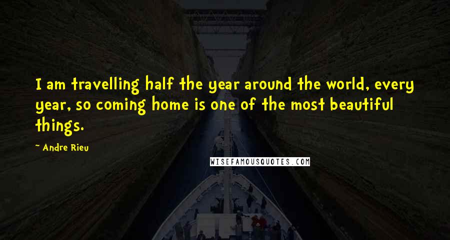 Andre Rieu Quotes: I am travelling half the year around the world, every year, so coming home is one of the most beautiful things.