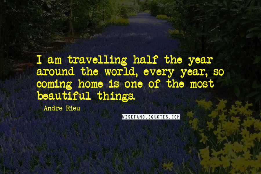 Andre Rieu Quotes: I am travelling half the year around the world, every year, so coming home is one of the most beautiful things.
