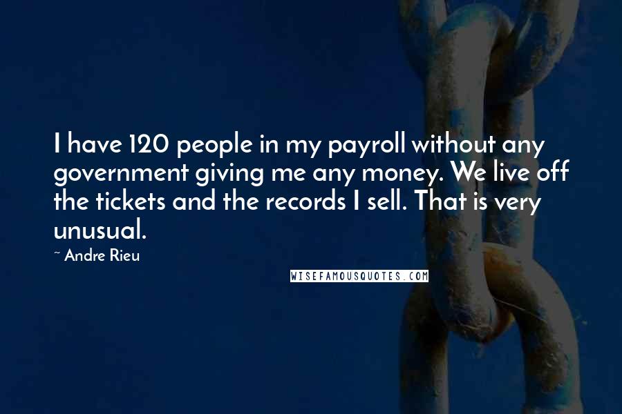Andre Rieu Quotes: I have 120 people in my payroll without any government giving me any money. We live off the tickets and the records I sell. That is very unusual.