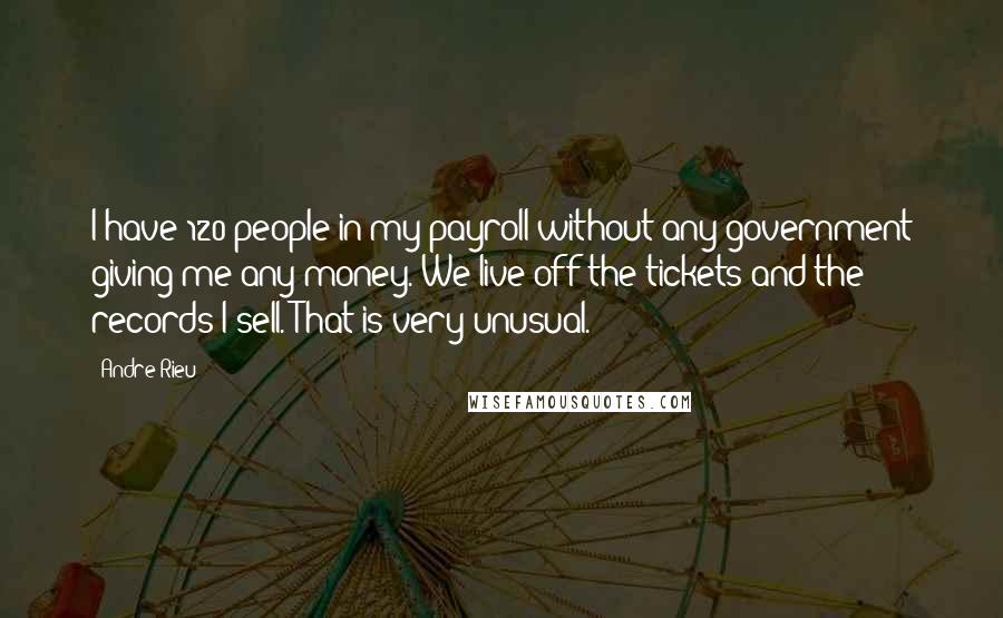 Andre Rieu Quotes: I have 120 people in my payroll without any government giving me any money. We live off the tickets and the records I sell. That is very unusual.