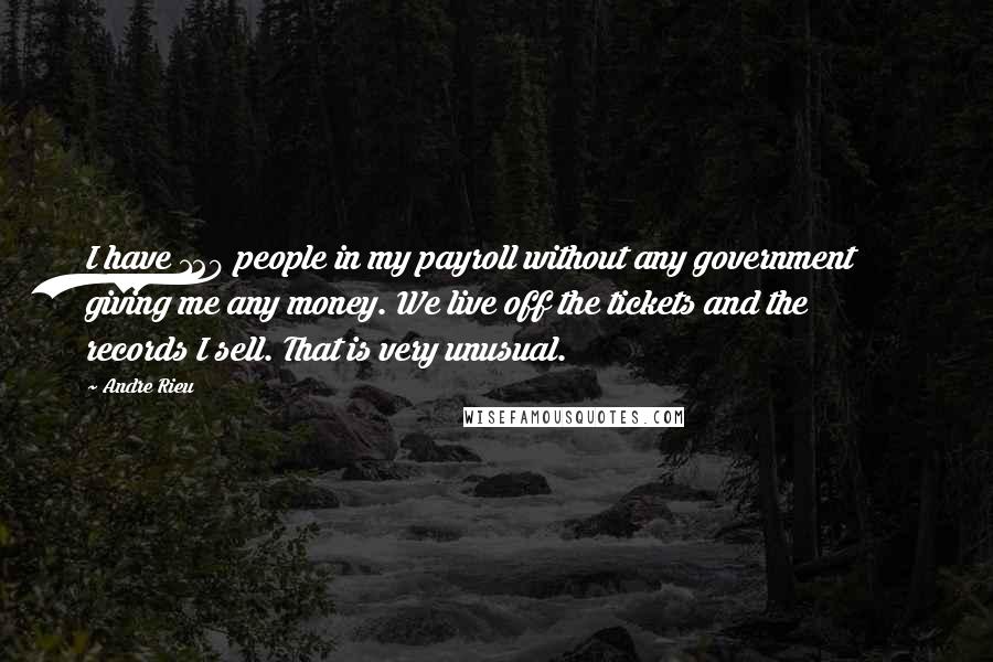 Andre Rieu Quotes: I have 120 people in my payroll without any government giving me any money. We live off the tickets and the records I sell. That is very unusual.