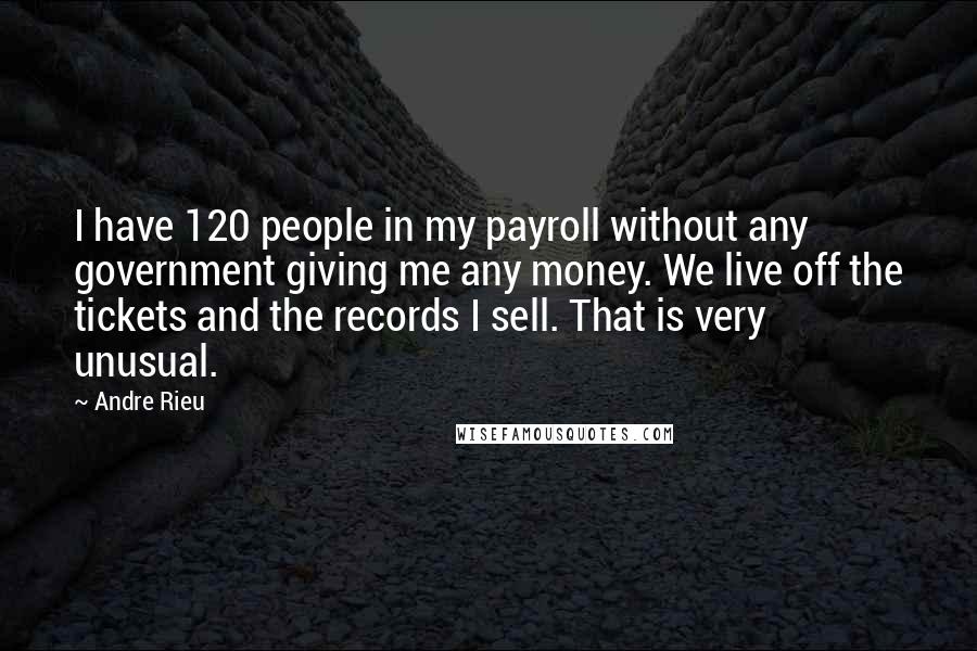 Andre Rieu Quotes: I have 120 people in my payroll without any government giving me any money. We live off the tickets and the records I sell. That is very unusual.