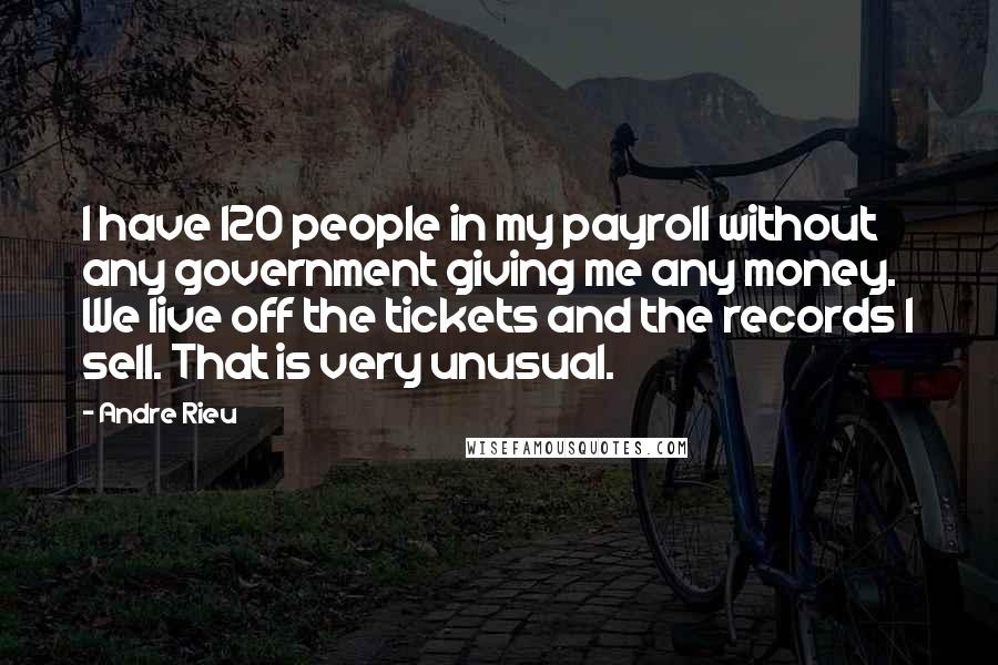 Andre Rieu Quotes: I have 120 people in my payroll without any government giving me any money. We live off the tickets and the records I sell. That is very unusual.