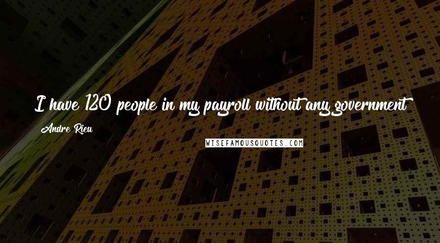 Andre Rieu Quotes: I have 120 people in my payroll without any government giving me any money. We live off the tickets and the records I sell. That is very unusual.