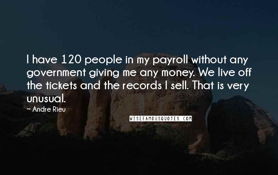 Andre Rieu Quotes: I have 120 people in my payroll without any government giving me any money. We live off the tickets and the records I sell. That is very unusual.