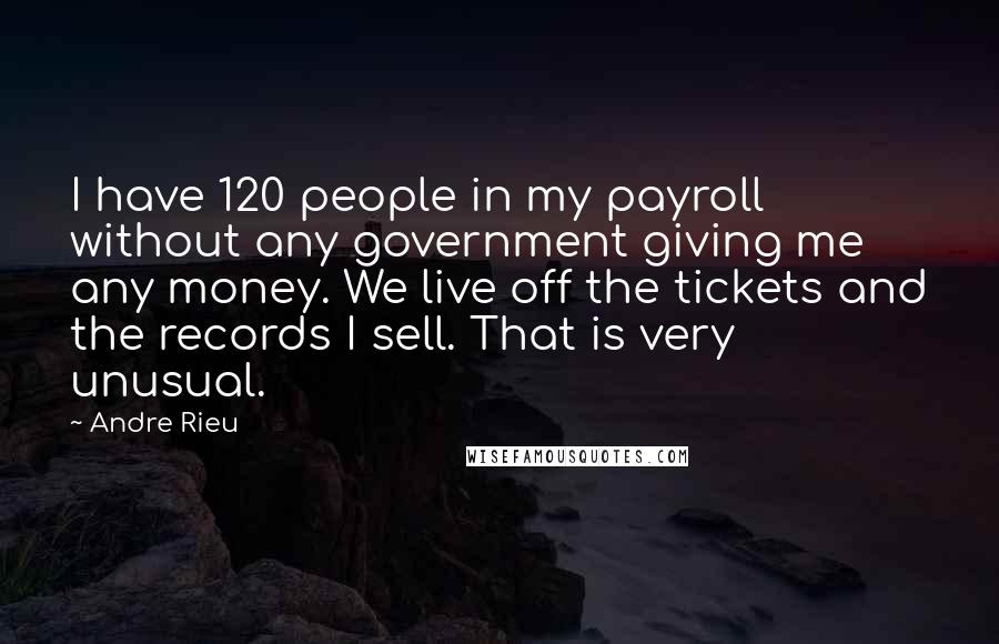 Andre Rieu Quotes: I have 120 people in my payroll without any government giving me any money. We live off the tickets and the records I sell. That is very unusual.