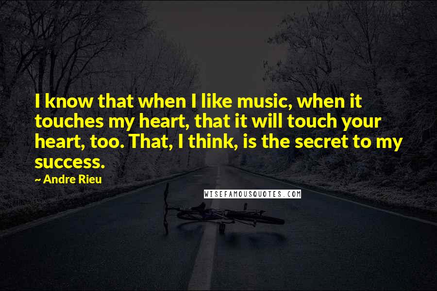 Andre Rieu Quotes: I know that when I like music, when it touches my heart, that it will touch your heart, too. That, I think, is the secret to my success.