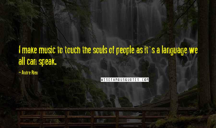 Andre Rieu Quotes: I make music to touch the souls of people as it's a language we all can speak.